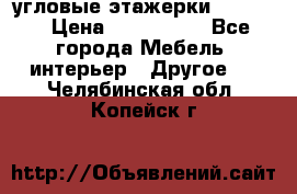 угловые этажерки700-1400 › Цена ­ 700-1400 - Все города Мебель, интерьер » Другое   . Челябинская обл.,Копейск г.